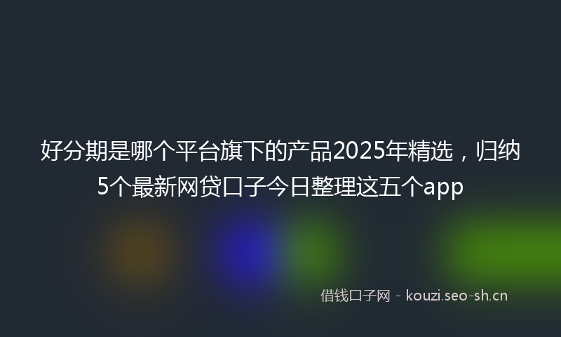 好分期是哪个平台旗下的产品2025年精选，归纳5个最新网贷口子今日整理这五个app