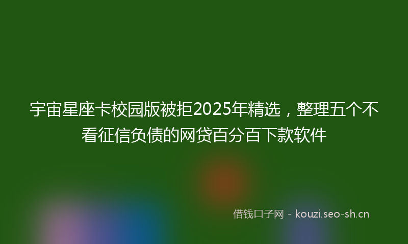 宇宙星座卡校园版被拒2025年精选，整理五个不看征信负债的网贷百分百下款软件