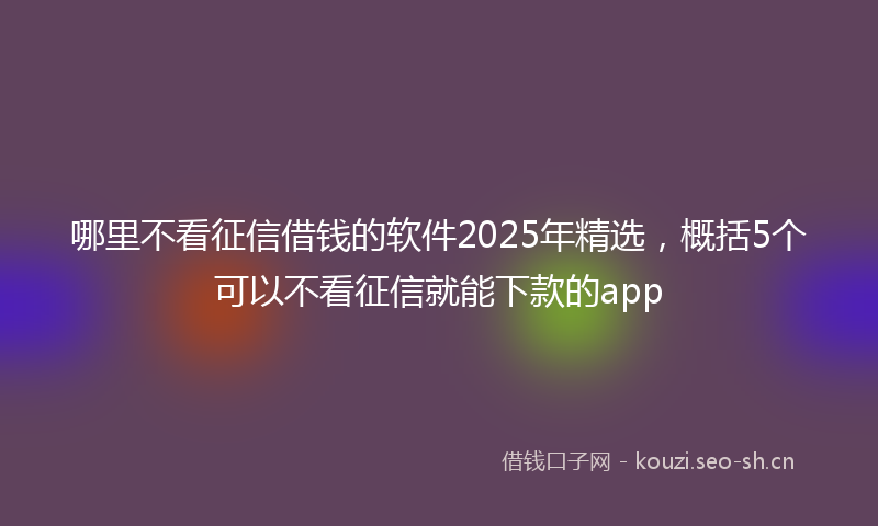 哪里不看征信借钱的软件2025年精选，概括5个可以不看征信就能下款的app