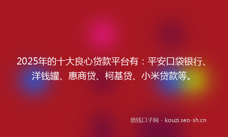 2025年的十大良心贷款平台有:平安口袋银行、洋钱罐、惠商贷、柯基贷、小米贷款等。