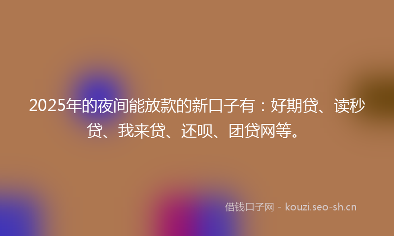 2025年的夜间能放款的新口子有：好期贷、读秒贷、我来贷、还呗、团贷网等。