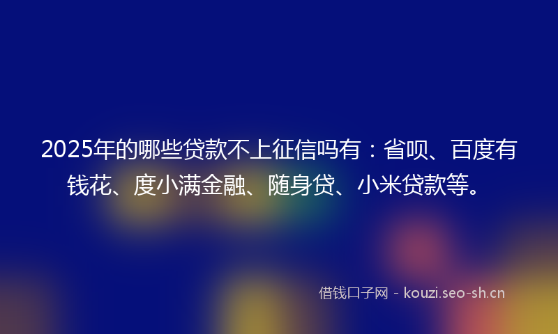 2025年的哪些贷款不上征信吗有：省呗、百度有钱花、度小满金融、随身贷、小米贷款等。