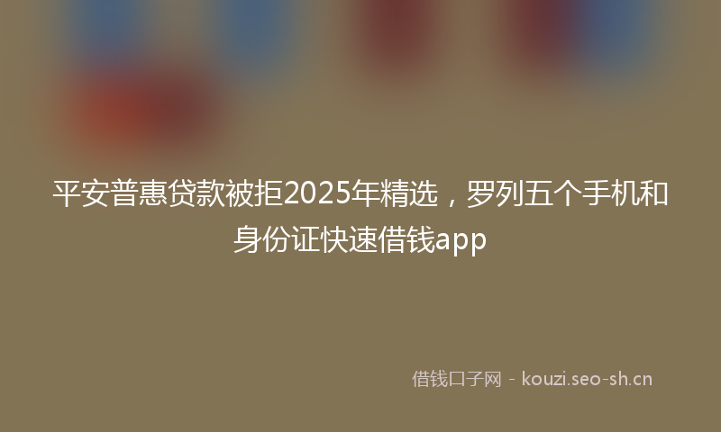 平安普惠贷款被拒2025年精选，罗列五个手机和身份证快速借钱app