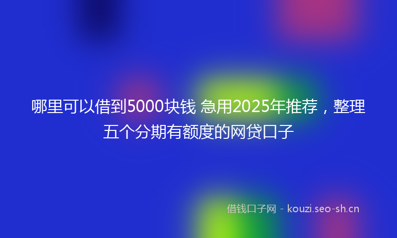 哪里可以借到5000块钱 急用2025年推荐，整理五个分期有额度的网贷口子