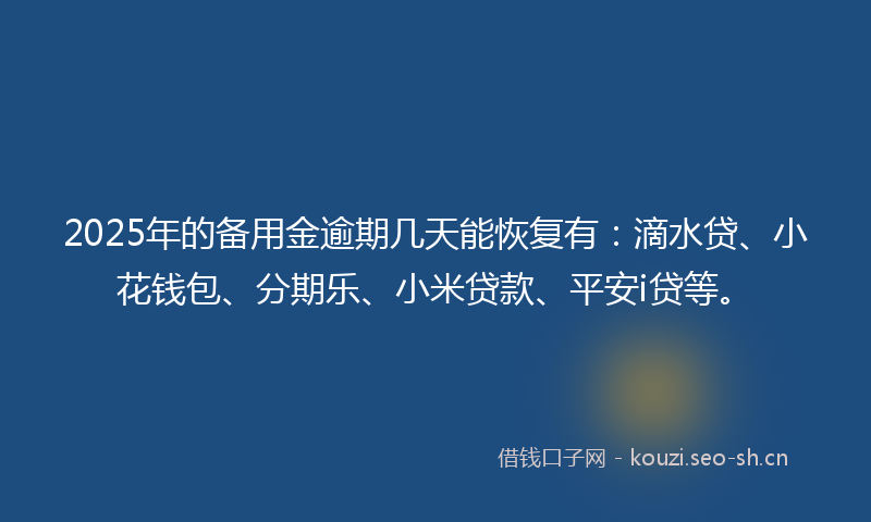 2025年的备用金逾期几天能恢复有：滴水贷、小花钱包、分期乐、小米贷款、平安i贷等。