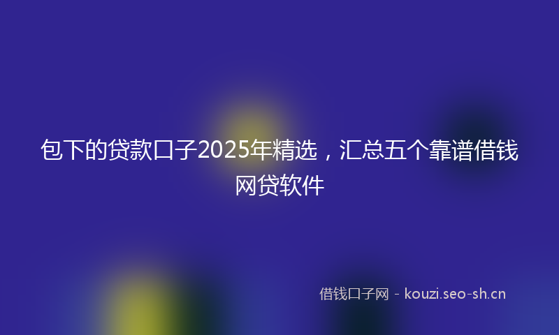 包下的贷款口子2025年精选，汇总五个靠谱借钱网贷软件