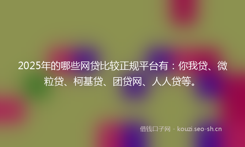 2025年的哪些网贷比较正规平台有：你我贷、微粒贷、柯基贷、团贷网、人人贷等。