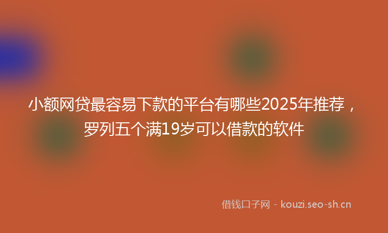 小额网贷最容易下款的平台有哪些2025年推荐,罗列五个满19岁可以借款的软件