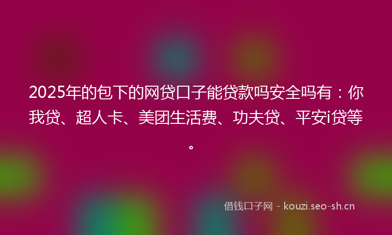 2025年的包下的网贷口子能贷款吗安全吗有：你我贷、超人卡、美团生活费、功夫贷、平安i贷等。