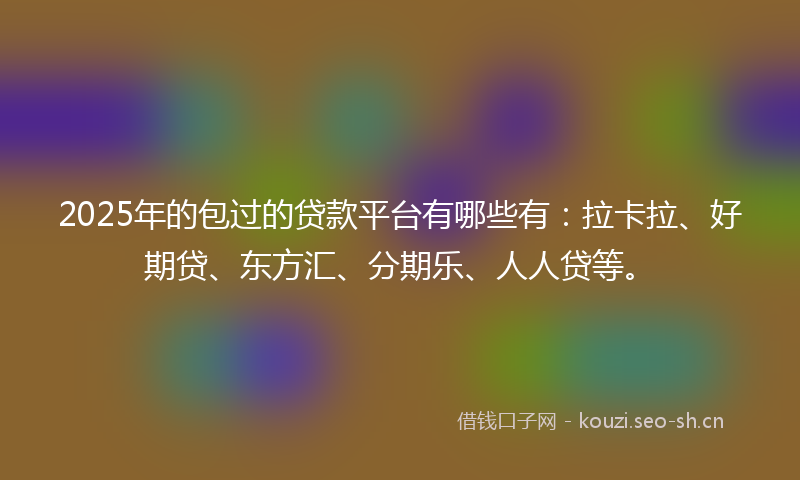 2025年的包过的贷款平台有哪些有:拉卡拉、好期贷、东方汇、分期乐、人人贷等。