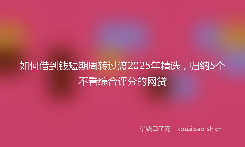 如何借到钱短期周转过渡2025年精选，归纳5个不看综合评分的网贷