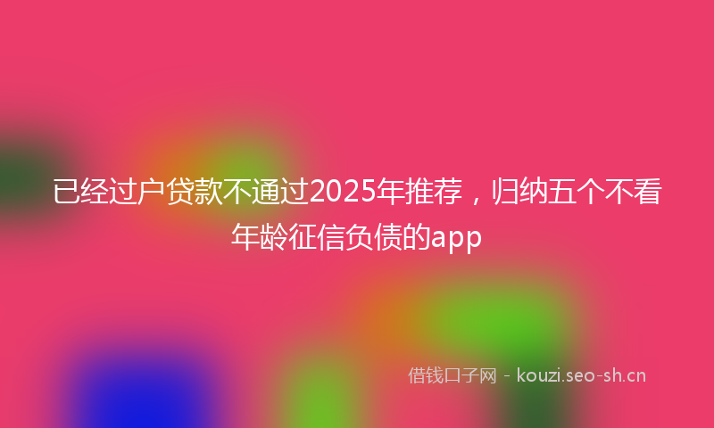 已经过户贷款不通过2025年推荐，归纳五个不看年龄征信负债的app