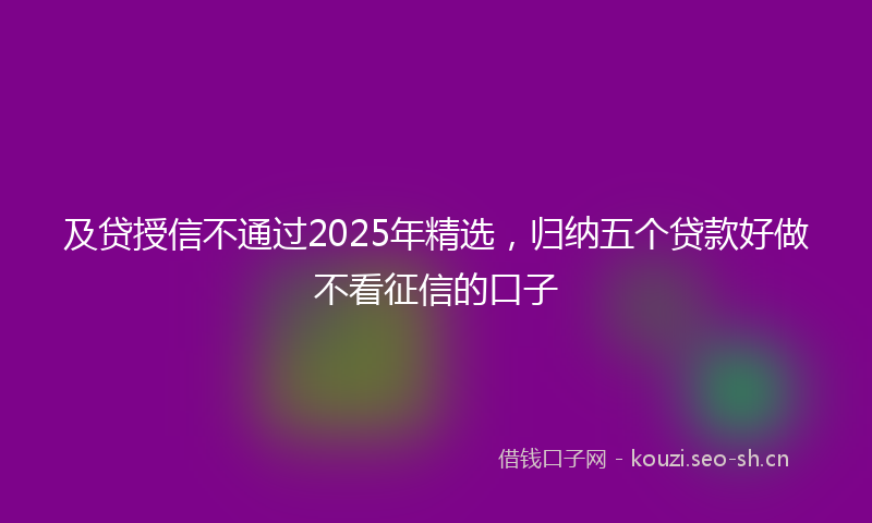 及贷授信不通过2025年精选，归纳五个贷款好做不看征信的口子