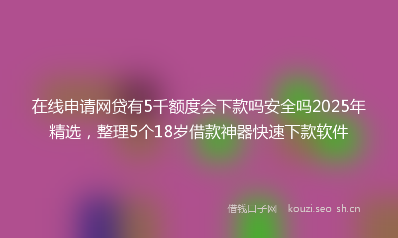 在线申请网贷有5千额度会下款吗安全吗2025年精选，整理5个18岁借款神器快速下款软件