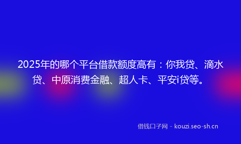 2025年的哪个平台借款额度高有：你我贷、滴水贷、中原消费金融、超人卡、平安i贷等。