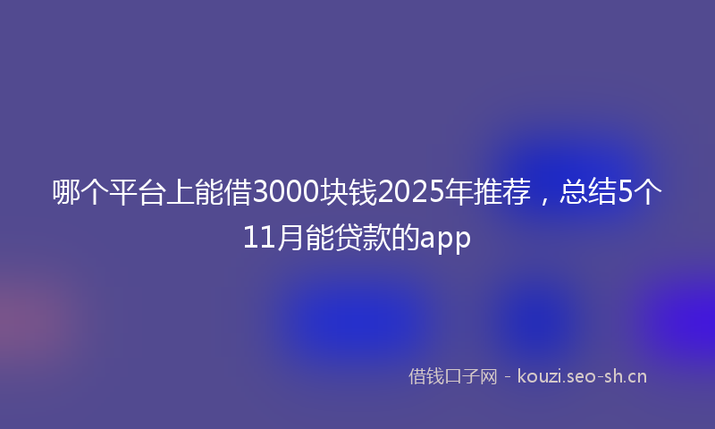 哪个平台上能借3000块钱2025年推荐，总结5个11月能贷款的app