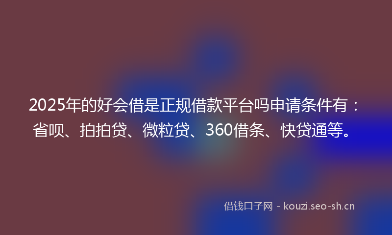 2025年的好会借是正规借款平台吗申请条件有：省呗、拍拍贷、微粒贷、360借条、快贷通等。