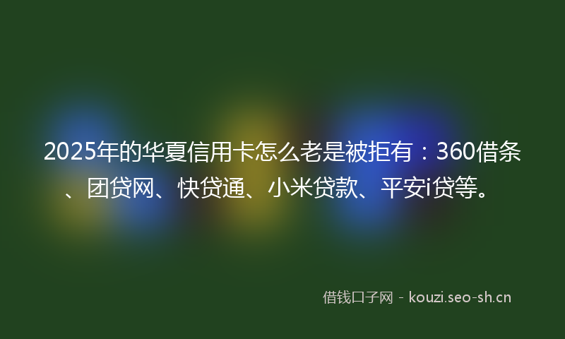 2025年的华夏信用卡怎么老是被拒有：360借条、团贷网、快贷通、小米贷款、平安i贷等。