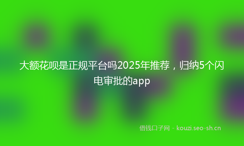 大额花呗是正规平台吗2025年推荐，归纳5个闪电审批的app