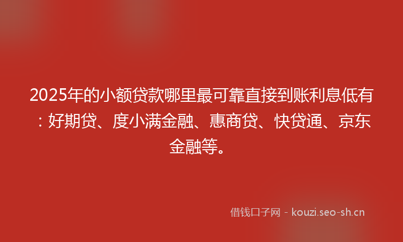 2025年的小额贷款哪里最可靠直接到账利息低有：好期贷、度小满金融、惠商贷、快贷通、京东金融等。