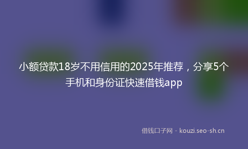 小额贷款18岁不用信用的2025年推荐，分享5个手机和身份证快速借钱app
