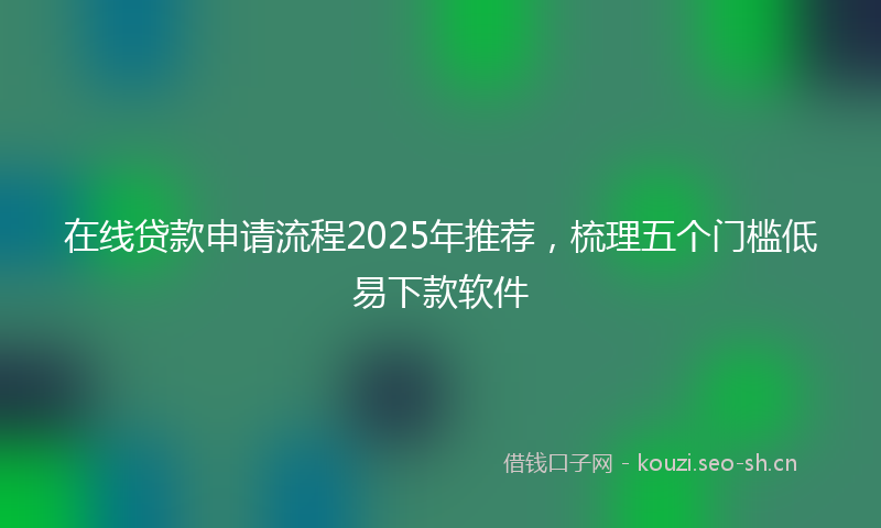 在线贷款申请流程2025年推荐，梳理五个门槛低易下款软件