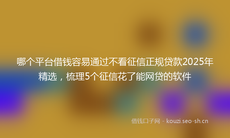 哪个平台借钱容易通过不看征信正规贷款2025年精选，梳理5个征信花了能网贷的软件