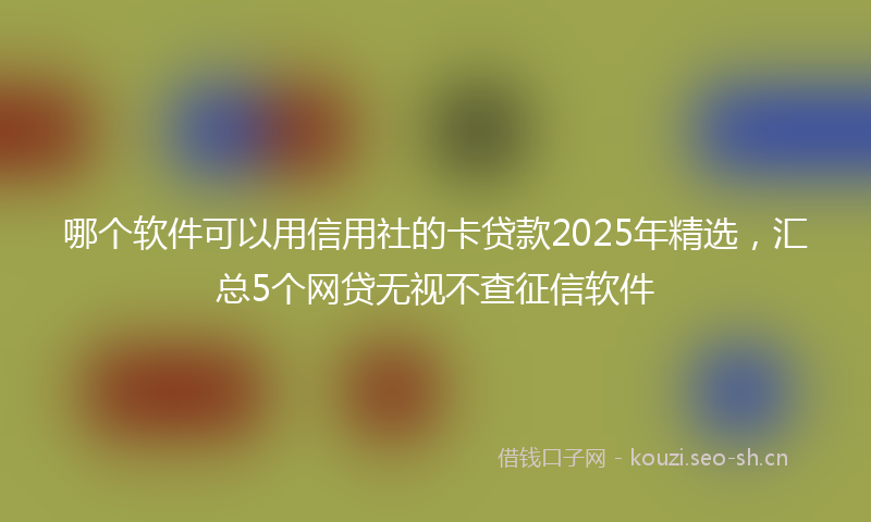 哪个软件可以用信用社的卡贷款2025年精选,汇总5个网贷无视不查征信软件