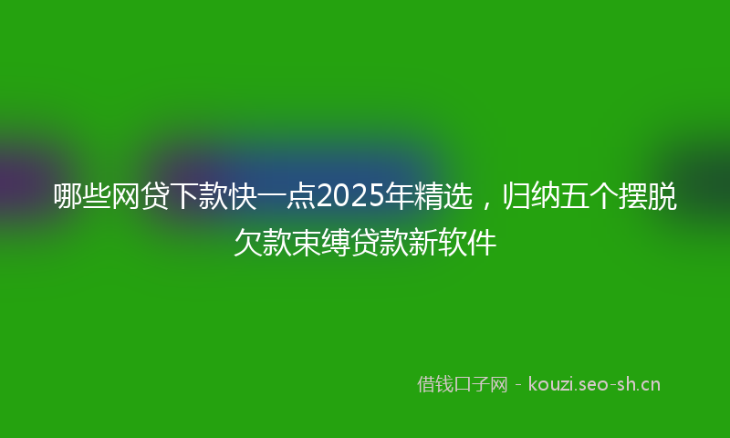 哪些网贷下款快一点2025年精选,归纳五个摆脱欠款束缚贷款新软件