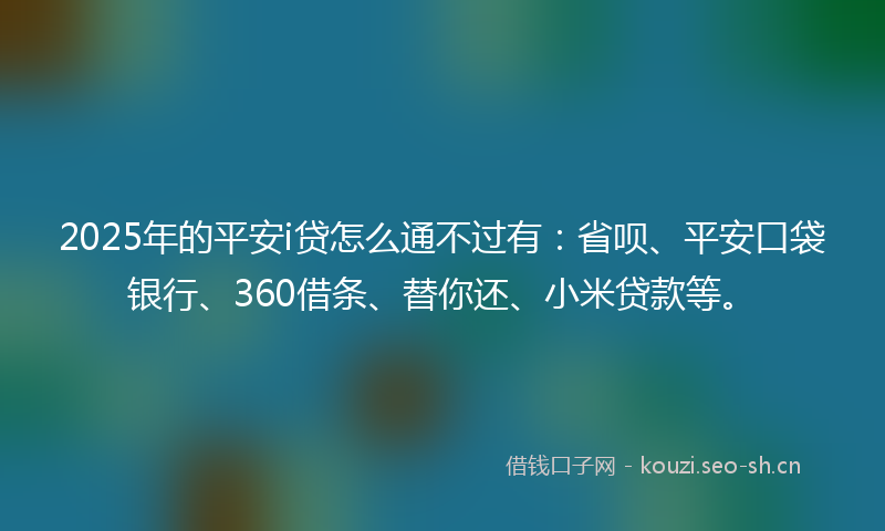 2025年的平安i贷怎么通不过有：省呗、平安口袋银行、360借条、替你还、小米贷款等。