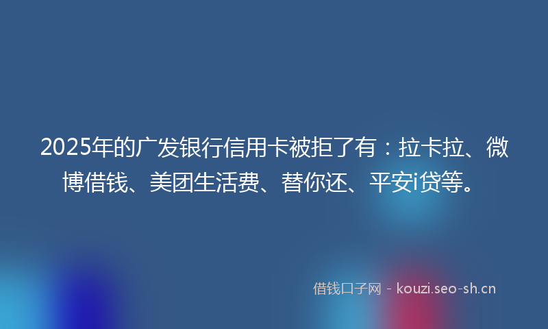 2025年的广发银行信用卡被拒了有：拉卡拉、微博借钱、美团生活费、替你还、平安i贷等。