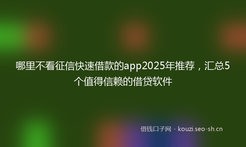哪里不看征信快速借款的app2025年推荐，汇总5个值得信赖的借贷软件