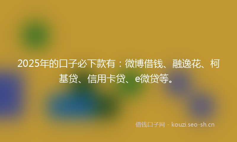 2025年的口子必下款有:微博借钱、融逸花、柯基贷、信用卡贷、e微贷等。