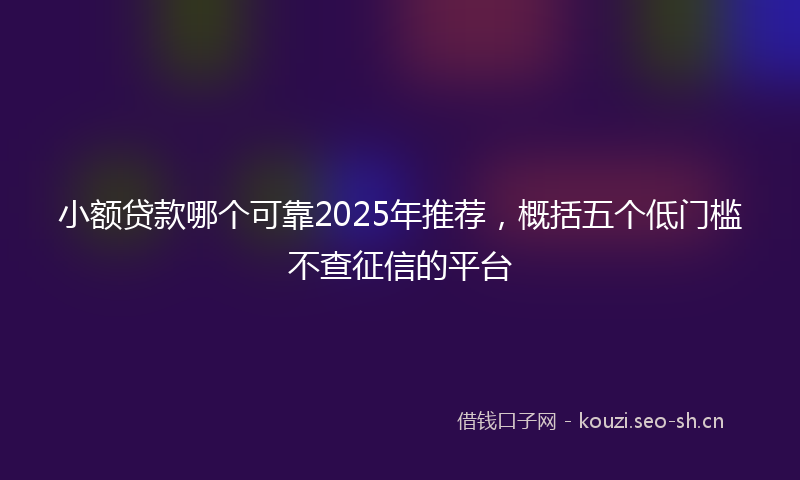 小额贷款哪个可靠2025年推荐，概括五个低门槛不查征信的平台