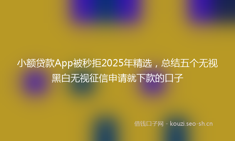 小额贷款App被秒拒2025年精选，总结五个无视黑白无视征信申请就下款的口子