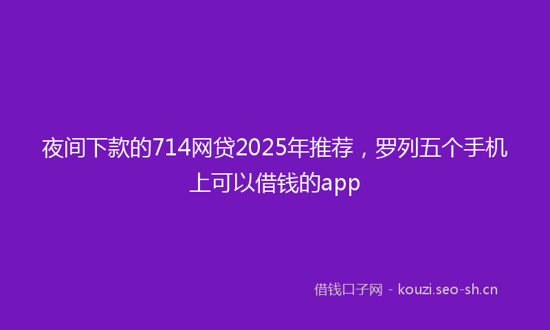 夜间下款的714网贷2025年推荐，罗列五个手机上可以借钱的app
