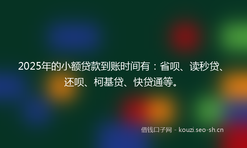 2025年的小额贷款到账时间有：省呗、读秒贷、还呗、柯基贷、快贷通等。