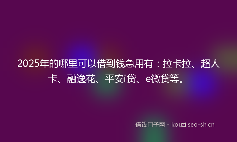 2025年的哪里可以借到钱急用有：拉卡拉、超人卡、融逸花、平安i贷、e微贷等。