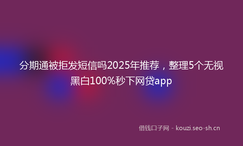 分期通被拒发短信吗2025年推荐,整理5个无视黑白100%秒下网贷app