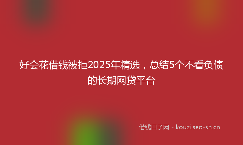 好会花借钱被拒2025年精选，总结5个不看负债的长期网贷平台