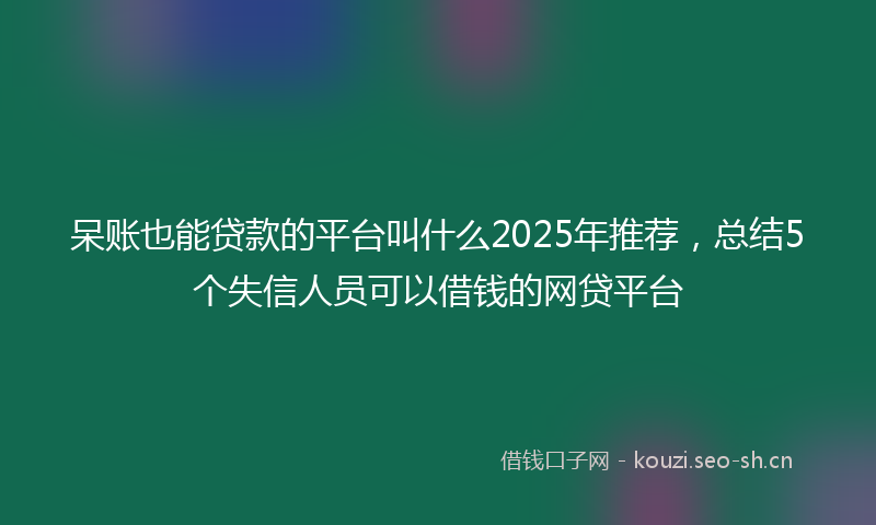 呆账也能贷款的平台叫什么2025年推荐,总结5个失信人员可以借钱的网贷平台