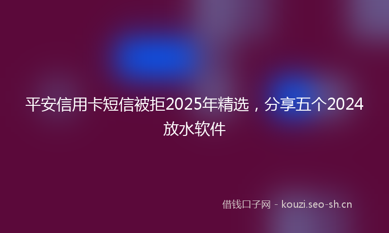 平安信用卡短信被拒2025年精选，分享五个2024放水软件