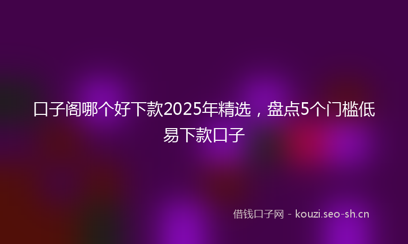 口子阁哪个好下款2025年精选，盘点5个门槛低易下款口子
