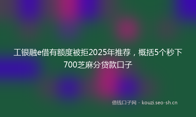 工银融e借有额度被拒2025年推荐，概括5个秒下700芝麻分贷款口子