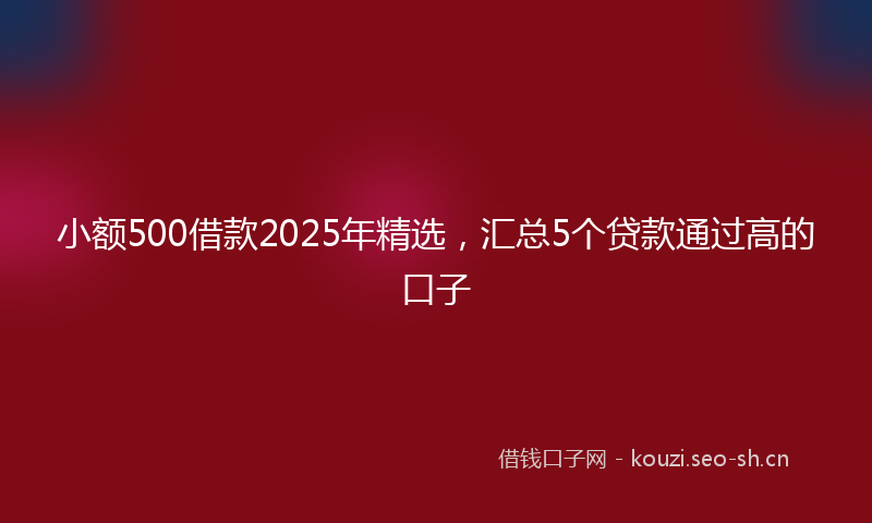 小额500借款2025年精选，汇总5个贷款通过高的口子