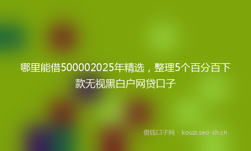 哪里能借500002025年精选,整理5个百分百下款无视黑白户网贷口子