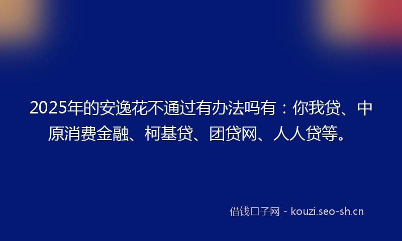2025年的安逸花不通过有办法吗有：你我贷、中原消费金融、柯基贷、团贷网、人人贷等。