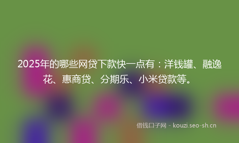 2025年的哪些网贷下款快一点有:洋钱罐、融逸花、惠商贷、分期乐、小米贷款等。