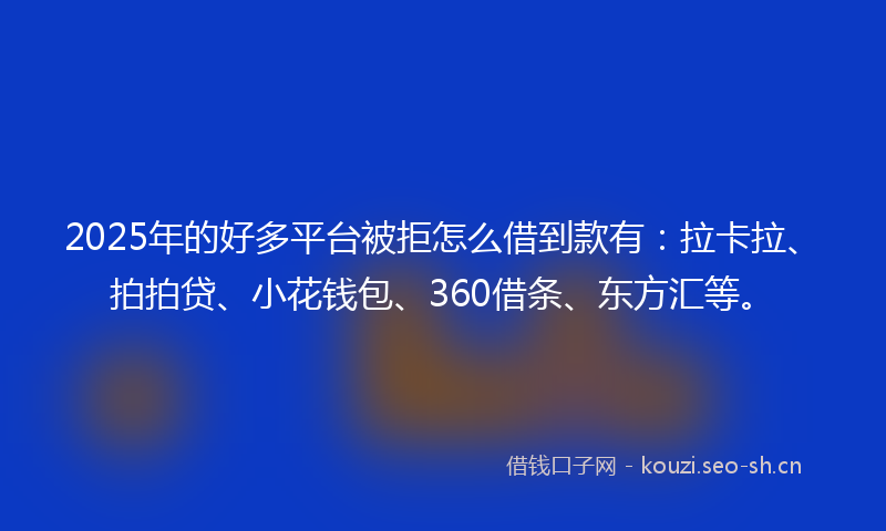 2025年的好多平台被拒怎么借到款有：拉卡拉、拍拍贷、小花钱包、360借条、东方汇等。