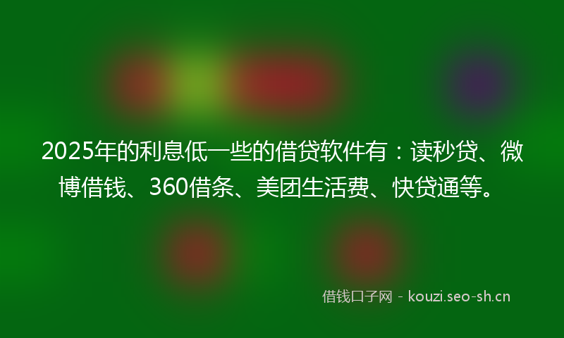 2025年的利息低一些的借贷软件有：读秒贷、微博借钱、360借条、美团生活费、快贷通等。